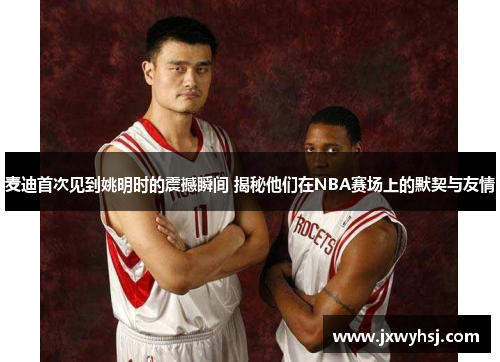 麦迪首次见到姚明时的震撼瞬间 揭秘他们在NBA赛场上的默契与友情